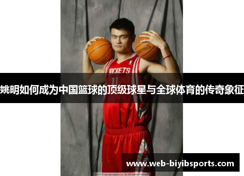 姚明如何成为中国篮球的顶级球星与全球体育的传奇象征