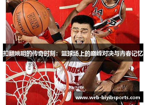 扣翻姚明的传奇时刻:篮球场上的巅峰对决与青春记忆